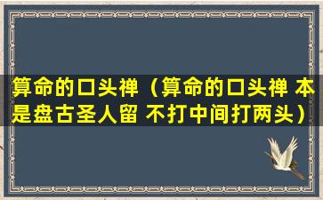 算命的口头禅（算命的口头禅 本是盘古圣人留 不打中间打两头）